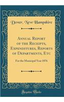 Annual Report of the Receipts, Expenditures, Reports of Departments, Etc: For the Municipal Year 1876 (Classic Reprint)