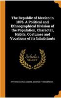 The Republic of Mexico in 1876. A Political and Ethnographical Division of the Population, Character, Habits, Costumes and Vocations of its Inhabitants