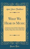 What We Hear in Music: A Laboratory Course of Study in Music History and Appreciation for Four Years of High School, Academy, College, Music Club or Home Study (Classic Reprint)