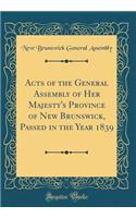 Acts of the General Assembly of Her Majesty's Province of New Brunswick, Passed in the Year 1839 (Classic Reprint)