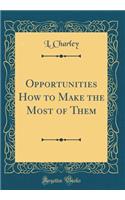 Opportunities How to Make the Most of Them (Classic Reprint)