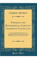 Portrait and Biographical Album of Champaign County, Ill: Containing Full Page Portraits and Biographical Sketches of Prominent and Representative Citizens of the County (Classic Reprint): Containing Full Page Portraits and Biographical Sketches of Prominent and Representative Citizens of the County (Classic Reprint)