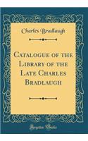 Catalogue of the Library of the Late Charles Bradlaugh (Classic Reprint)