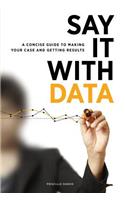 Say It with Data: A Concise Guide to Making Your Case and Getting Results(English)
