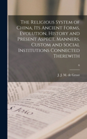 Religious System of China, Its Ancient Forms, Evolution, History and Present Aspect, Manners, Custom and Social Institutions Connected Therewith; 6