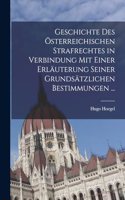 Geschichte Des Österreichischen Strafrechtes in Verbindung Mit Einer Erläuterung Seiner Grundsätzlichen Bestimmungen ...