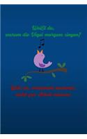 Weißt du, warum die Vögel morgens singen? Weil sie, verdammt nochmal, nicht zur Arbeit müssen!