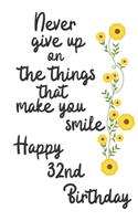 Never give up on the things that make you smile Happy 32nd Birthday: 32 Year Old Birthday Gift Journal / Notebook / Diary / Unique Greeting Card Alternative