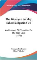 The Wesleyan Sunday School Magazine V6: And Journal of Education for the Year 1871 (1871)