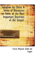 Salvation by Christ a Series of Discourses on Some of the Most Important Doctrines of the Gospel.