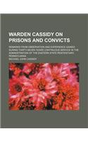 Warden Cassidy on Prisons and Convicts; Remarks from Observation and Experience Gained During Thirty-Seven Years Continuous Service in the Administration of the Eastern State Penitentiary, Pennsylvania