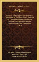 Testimony Taken By Interstate Commerce Commission In The Matter Of Car Shortage And Other Insufficient Transportation Facilities And Reports Thereon By Commissioners Lane And Harlan (1907)