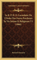 Le R. P. H. D. Lacordaire De L'Ordre Des Freres Precheurs Sa Vie Intime Et Religieuse V1 (1866)
