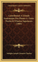 Contribution A L'Etude Anatomique Des Plantes A Gutta-Percha Et D'Autres Sapotacees (1905)