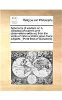 Aphorisms of Wisdom; Or, a Collection of Maxims and Observations Extracted from the Works of Various Writers Upon Divine Subjects. [Three Lines of Quotations].