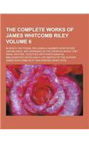 The Complete Works of James Whitcomb Riley; In Which the Poems, Including a Number Heretofore Unpublished, Are Arranged in the Order in Which They Wer