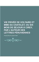 Vie Privee de Voltaire Et Mme Du Chatelet, Ou Six Mois de Sejour a Cirey, Par L'Auteur Des Lettres Peruviennes