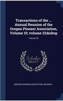 Transactions of the ... Annual Reunion of the Oregon Pioneer Association, Volume 10; volume 23; Volume 35