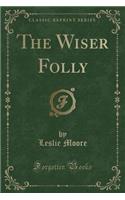 The Wiser Folly (Classic Reprint)