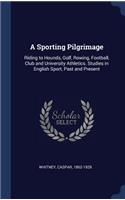 A Sporting Pilgrimage: Riding to Hounds, Golf, Rowing, Football, Club and University Athletics. Studies in English Sport, Past and Present