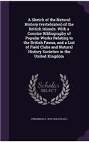 A Sketch of the Natural History (Vertebrates) of the British Islands. with a Concise Bibliography of Popular Works Relating to the British Fauna, and a List of Field Clubs and Natural History Societies in the United Kingdom