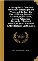 A Description of the Part of Devonshire Bordering on the Tamar and the Tavy; Its Natural History, Manners, Customs, Superstitions, Scenery, Antiquities, Biography of Eminent Persons, &c. &c. in a Series of Letters to Robert Southey, Esq