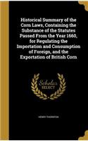 Historical Summary of the Corn Laws, Containing the Substance of the Statutes Passed From the Year 1660, for Regulating the Importation and Consumption of Foreign, and the Exportation of British Corn