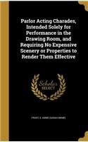 Parlor Acting Charades, Intended Solely for Performance in the Drawing Room, and Requiring No Expensive Scenery or Properties to Render Them Effective