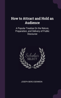 How to Attract and Hold an Audience: A Popular Treatise On the Nature, Preparation, and Delivery of Public Discourse