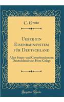Ueber Ein Eisenbahnsystem FÃ¼r Deutschland: Allen Staats-Und GewerbsmÃ¤nnern Deutschlands Aus Herz Gelegt (Classic Reprint)