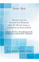 Notice Sur Une Inscription Romaine Que Se Trouve Dans La Commune Du Plan-d'Aups: Dï¿½part. Du Var, Arrondissement de Brignolles, Canton de St.-Maximin (Classic Reprint): Dï¿½part. Du Var, Arrondissement de Brignolles, Canton de St.-Maximin (Classic Reprint)