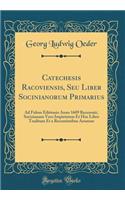 Catechesis Racoviensis, Seu Liber Socinianorum Primarius: Ad Fidem Editionis Anno 1609 Recensuit, Socinianam Vero Impietatem Et Hoc Libro Traditam Et a Recentioribus Assutam (Classic Reprint)