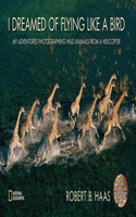 I Dreamed of Flying Like a Bird: My Adventures Photographing Wild Animals from a Helicopter: My Adventures Photographing Wild Animals from a Helicopter