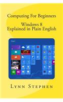 Computing For Beginners - Windows 8 Explained in Plain English: Windows 8 Explained in Plain English