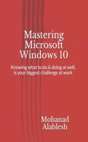 Mastering Microsoft Windows 10: Knowing what to do & doing at well, is your biggest challenge at work(1 Live Smart Be More Productive)