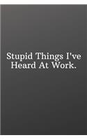 Stupid Things I've Heard At Work.: Funny Notebooks for the Office-Quote Saying Notebook College Ruled 6x9 120 Pages