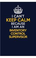 I Can't Keep Calm Because I Am An Inventory Control Supervisor