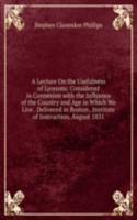 Lecture On the Usefulness of Lyceums: Considered in Connexion with the Influence of the Country and Age in Which We Live . Delivered in Boston . Institute of Instruction, August 1831