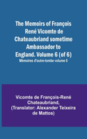 Memoirs of François René Vicomte de Chateaubriand sometime Ambassador to England. Volume 6 (of 6); Mémoires d'outre-tombe volume 6