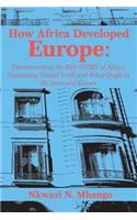 How Africa Developed Europe: Deconstructing the His-story of Africa, Excavating Untold Truth and What Ought to Be Done and Known