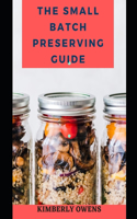 The Small Batch Preserving Guide: Learn Tons of Easy and Delicious Canning, Pickling Recipes to Use Year-Round