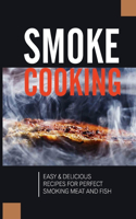 Smoke Cooking: Easy & Delicious Recipes For Perfect Smoking Meat And Fish: Cookbook For Smoking Meat And Fish