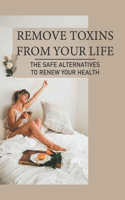 Remove Toxins From Your Life: The Safe Alternatives To Renew Your Health: Environmental Toxins