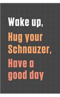 Wake up, Hug your Schnauzer, Have a good day