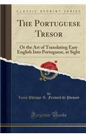 The Portuguese Tresor: Or the Art of Translating Easy English Into Portuguese, at Sight (Classic Reprint)