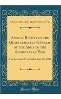 Annual Report of the Quartermaster-General of the Army to the Secretary of War: For the Fiscal Year Ended June 30, 1900 (Classic Reprint)