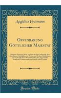 Offenbarung Göttlicher Majestat: Darinnen Angezeygt Wird, wie Gott der Herr Anfänglich, Sich Allen Seinen Geschöpffen, mit Worten und Werken Geoffenbaret, und wie Er Alle Seine Werck Derselben Art, Eygenschafft, Krafft und Wirkung, im Kurze Schriff