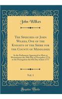 The Speeches of John Wilkes, One of the Knights of the Shire for the County of Middlesex, Vol. 1: In the Parliament Appointed to Meet at Westminster the 29th Day of November 1774, to the Prorogation the 6th Day of June 1777 (Classic Reprint)