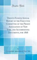 Twenty-Fourth Annual Report of the Executive Committee of the Prison Association of New York, and Accompanying Documents, for 1868 (Classic Reprint)