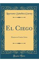 El Ciego: Drama en Cuatro Actos (Classic Reprint)